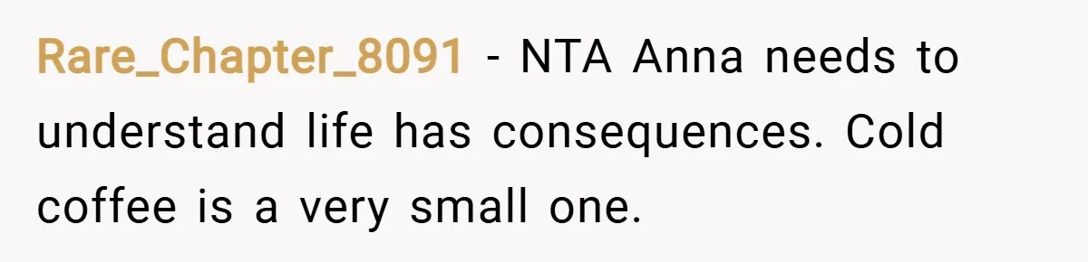 Rare_Chapter_8091 − NTA Anna needs to understand life has consequences. Cold coffee is a very small one.