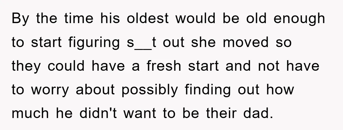 By the time his oldest would be old enough to start figuring s__t out she moved so they could have a fresh start and not have to worry about possibly...