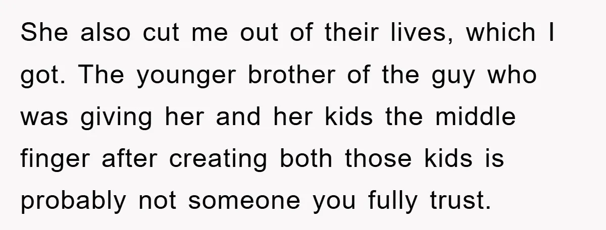 She also cut me out of their lives, which I got. The younger brother of the guy who was giving her and her kids the middle finger after creating both...
