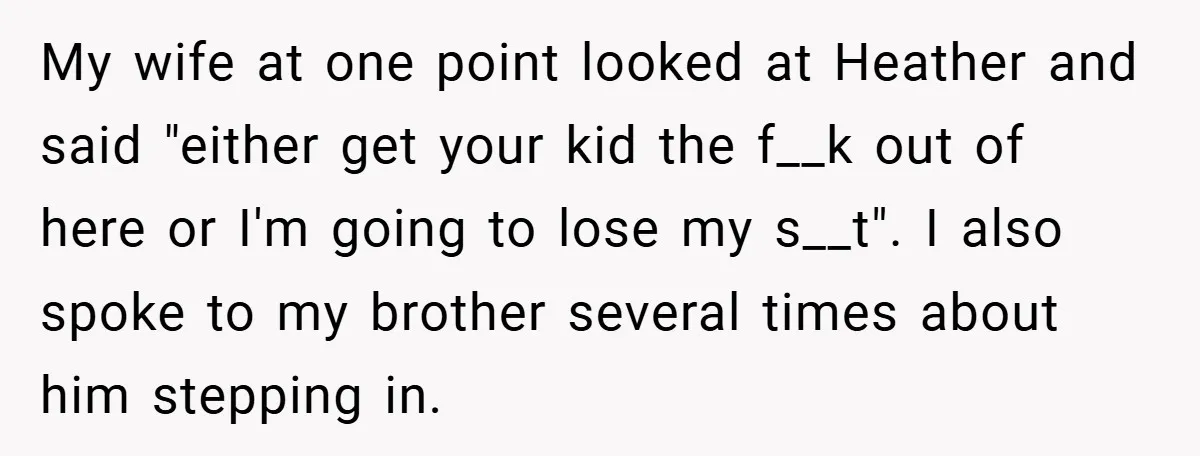 My wife at one point looked at Heather and said "either get your kid the f__k out of here or I'm going to lose my s__t". I also spoke to...