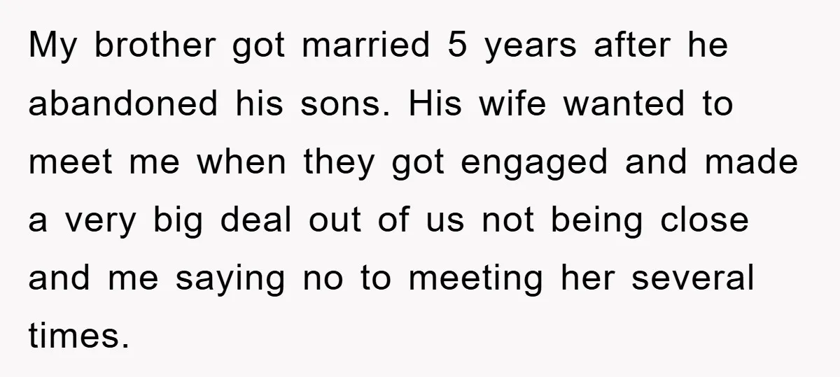 My brother got married 5 years after he abandoned his sons. His wife wanted to meet me when they got engaged and made a very big deal out of us...