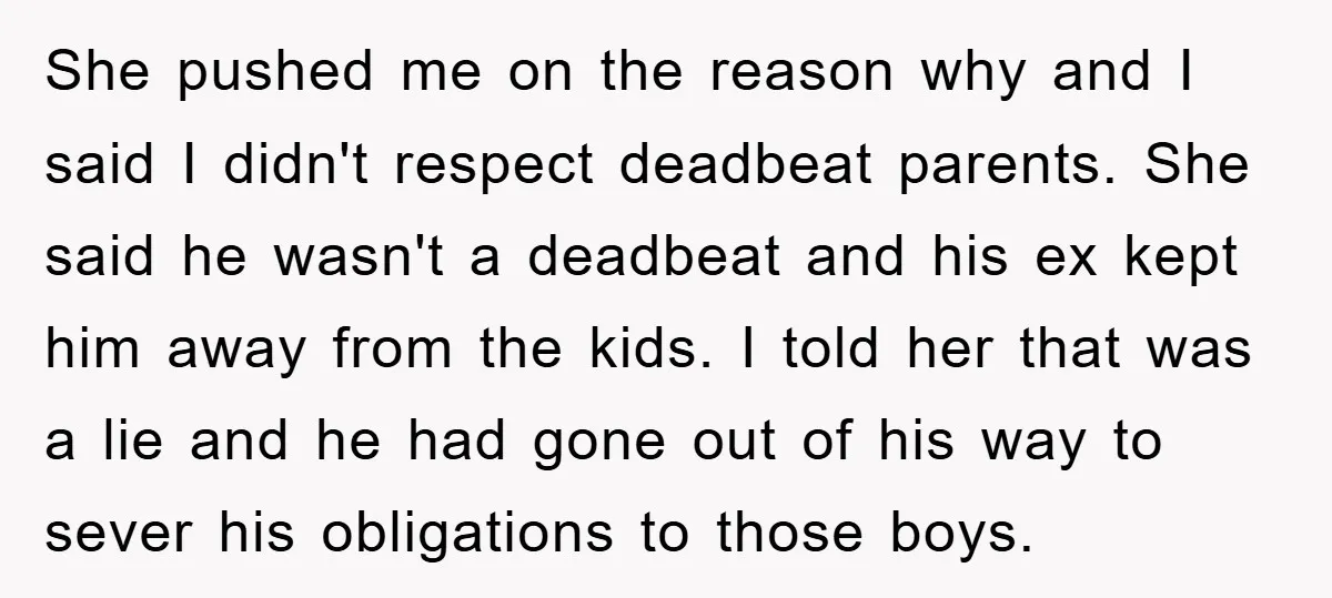 She pushed me on the reason why and I said I didn't respect deadbeat parents. She said he wasn't a deadbeat and his ex kept him away from the kids....