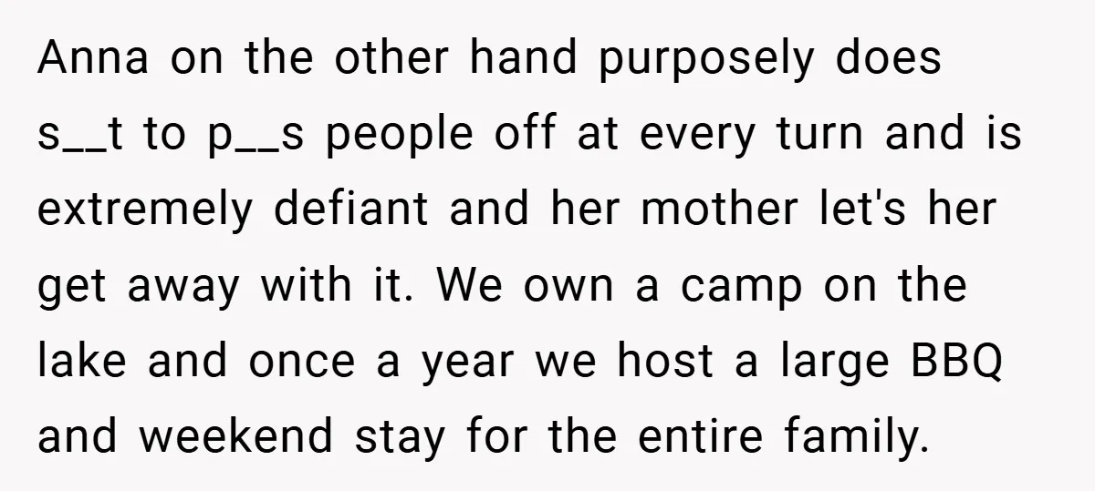 Anna on the other hand purposely does s__t to p__s people off at every turn and is extremely defiant and her mother let's her get away with it. We own...