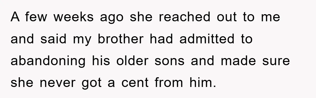 A few weeks ago she reached out to me and said my brother had admitted to abandoning his older sons and made sure she never got a cent from him.
