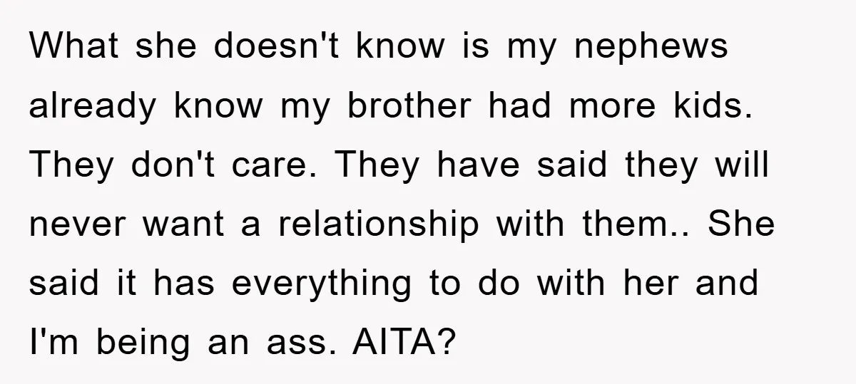 What she doesn't know is my nephews already know my brother had more kids. They don't care. They have said they will never want a relationship with them.. She said...