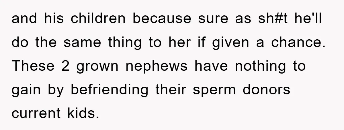 and his children because sure as sh#t he'll do the same thing to her if given a chance. These 2 grown nephews have nothing to gain by befriending their sperm...