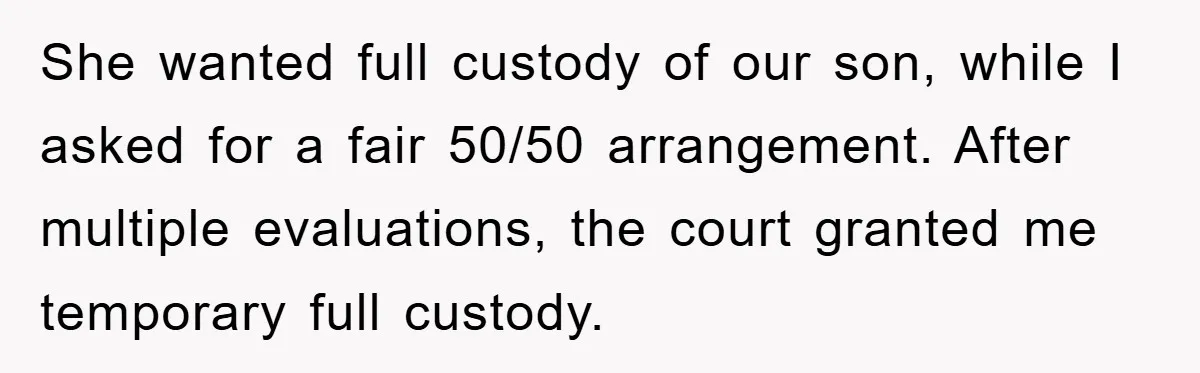She wanted full custody of our son, while I asked for a fair 50/50 arrangement. After multiple evaluations, the court granted me temporary full custody.