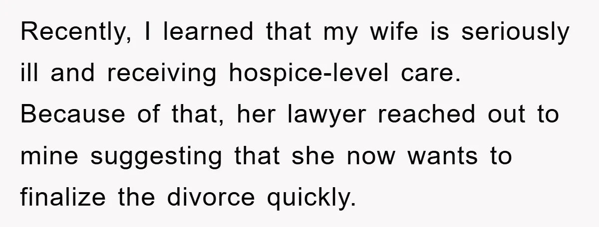 Recently, I learned that my wife is seriously ill and receiving hospice-level care. Because of that, her lawyer reached out to mine suggesting that she now wants to finalize the...