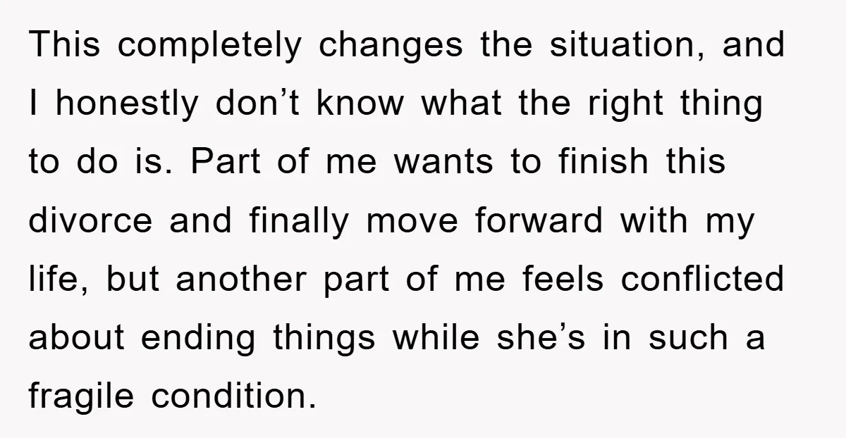 This completely changes the situation, and I honestly don’t know what the right thing to do is. Part of me wants to finish this divorce and finally move forward with...