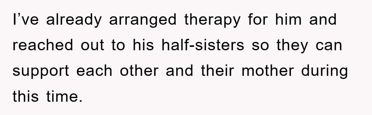 I’ve already arranged therapy for him and reached out to his half-sisters so they can support each other and their mother during this time.