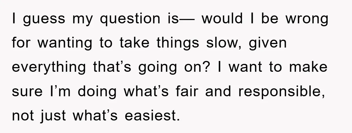I guess my question is— would I be wrong for wanting to take things slow, given everything that’s going on? I want to make sure I’m doing what’s fair and...