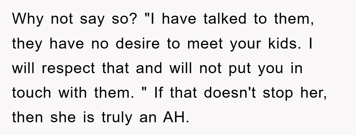 Why not say so? "I have talked to them, they have no desire to meet your kids. I will respect that and will not put you in touch with them....