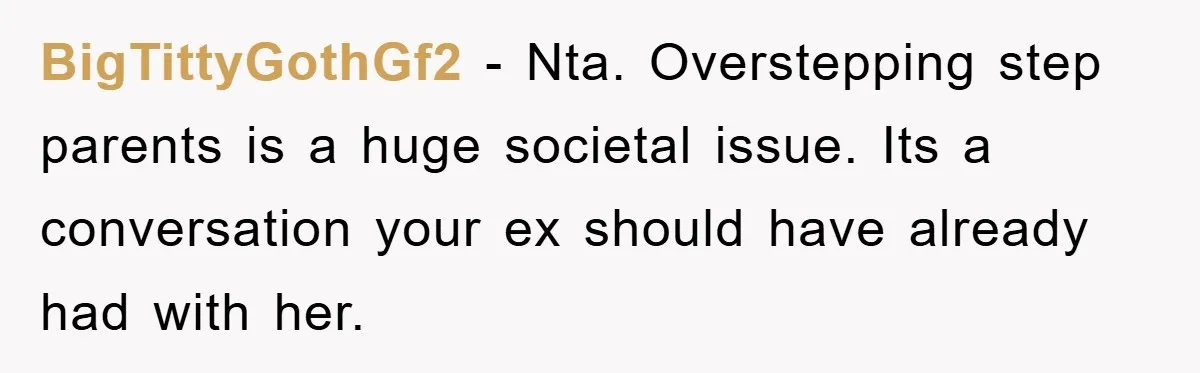 BigTittyGothGf2 - Nta. Overstepping step parents is a huge societal issue. Its a conversation your ex should have already had with her.