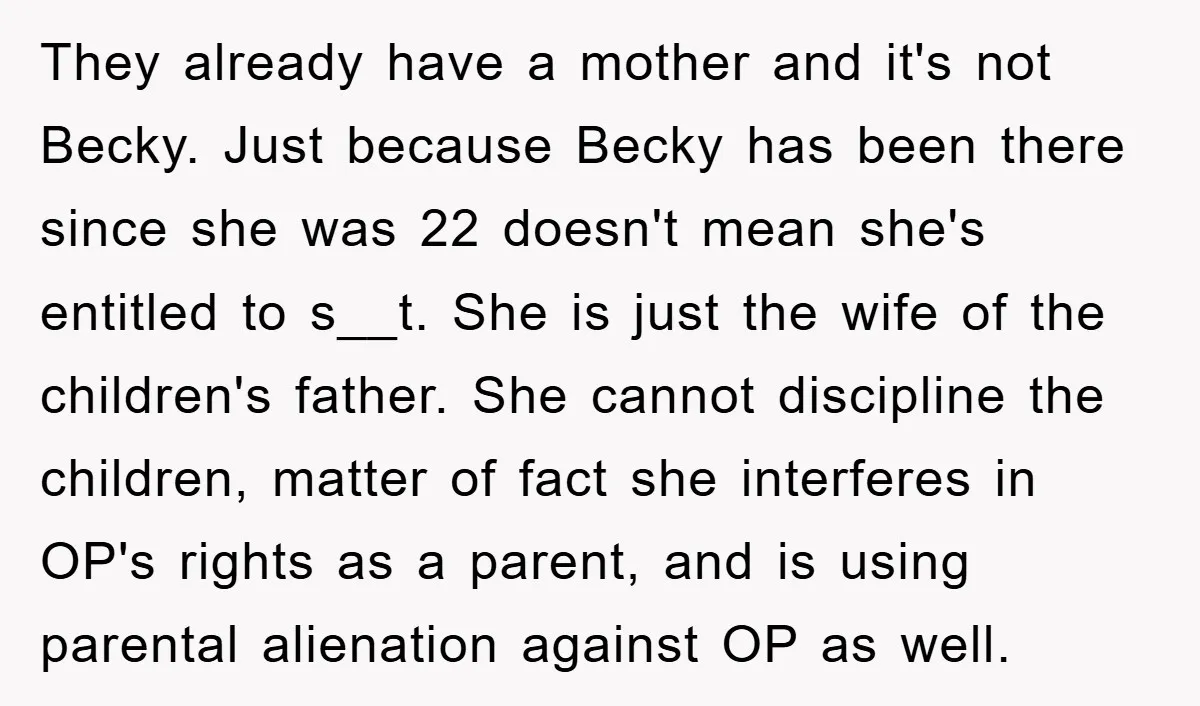 They already have a mother and it's not Becky. Just because Becky has been there since she was 22 doesn't mean she's entitled to s__t. She is just the wife...