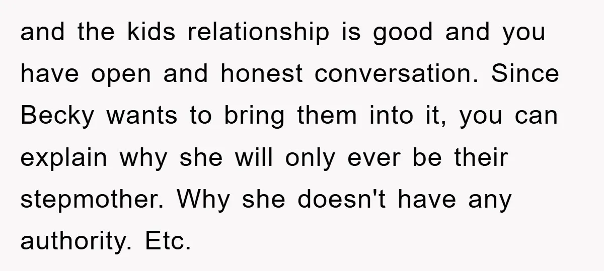and the kids relationship is good and you have open and honest conversation. Since Becky wants to bring them into it, you can explain why she will only ever be...