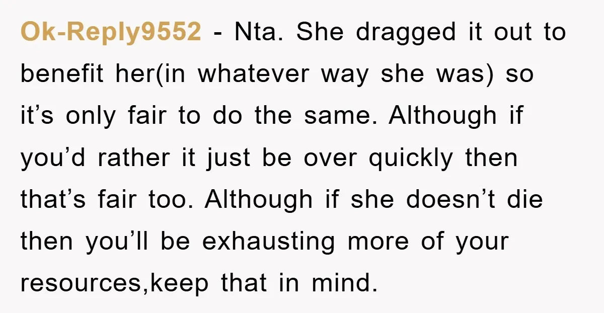 Ok-Reply9552 − Nta. She dragged it out to benefit her(in whatever way she was) so it’s only fair to do the same. Although if you’d rather it just be over...