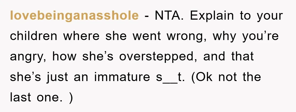 lovebeinganasshole - NTA. Explain to your children where she went wrong, why you’re angry, how she’s overstepped, and that she’s just an immature s__t. (Ok not the last one. )
