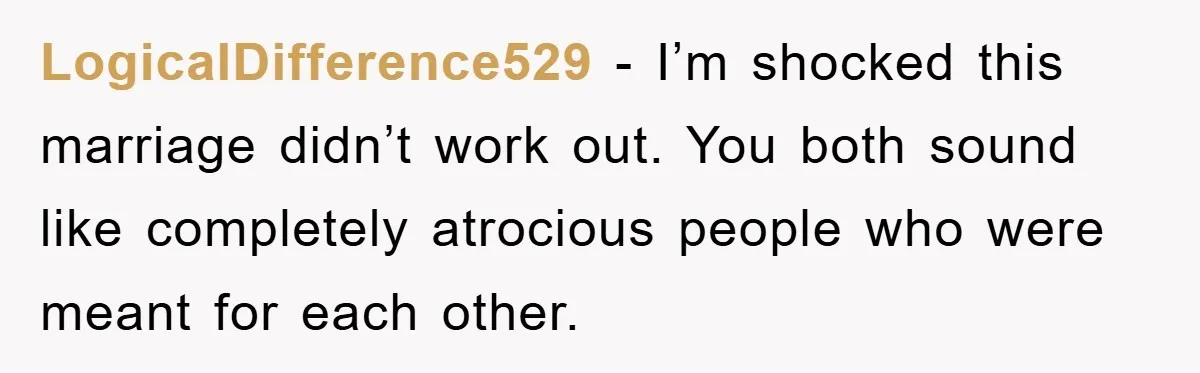 LogicalDifference529 − I’m shocked this marriage didn’t work out. You both sound like completely atrocious people who were meant for each other.