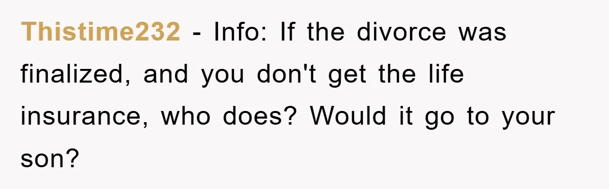 Thistime232 − Info: If the divorce was finalized, and you don't get the life insurance, who does? Would it go to your son?