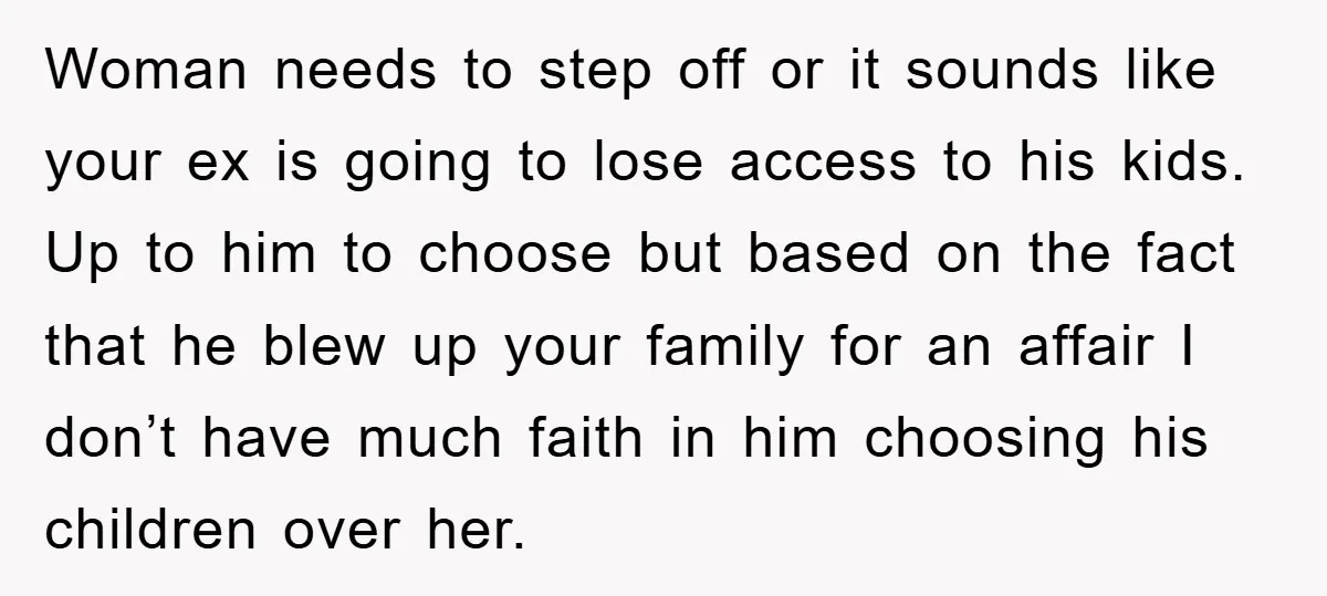 Woman needs to step off or it sounds like your ex is going to lose access to his kids. Up to him to choose but based on the fact that...