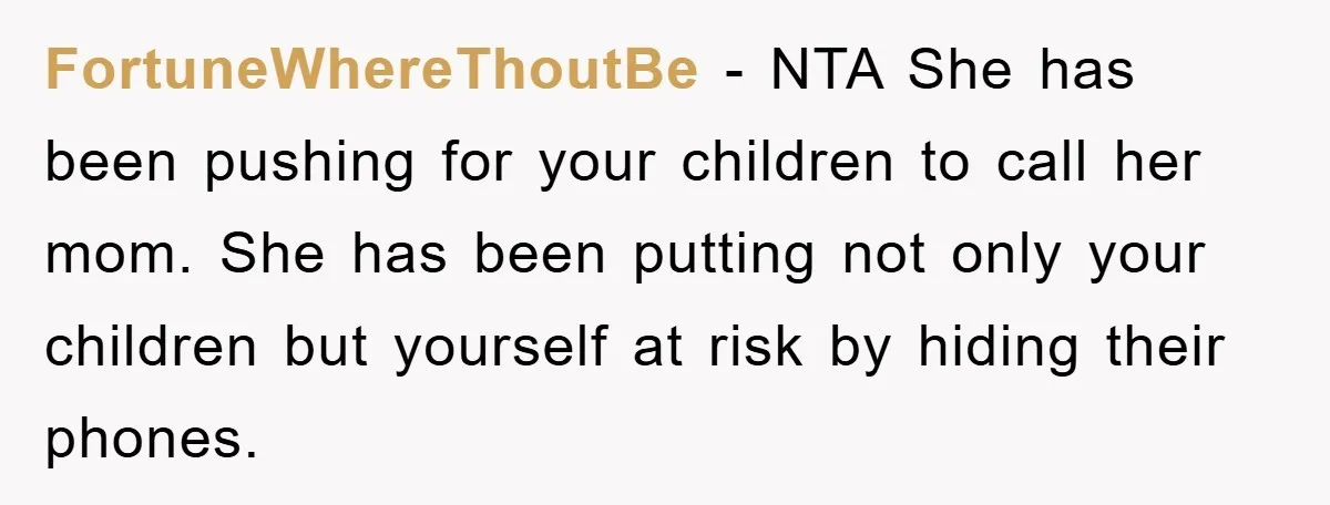 FortuneWhereThoutBe - NTA She has been pushing for your children to call her mom. She has been putting not only your children but yourself at risk by hiding their phones.