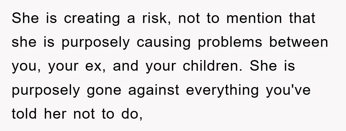 She is creating a risk, not to mention that she is purposely causing problems between you, your ex, and your children. She is purposely gone against everything you've told her...