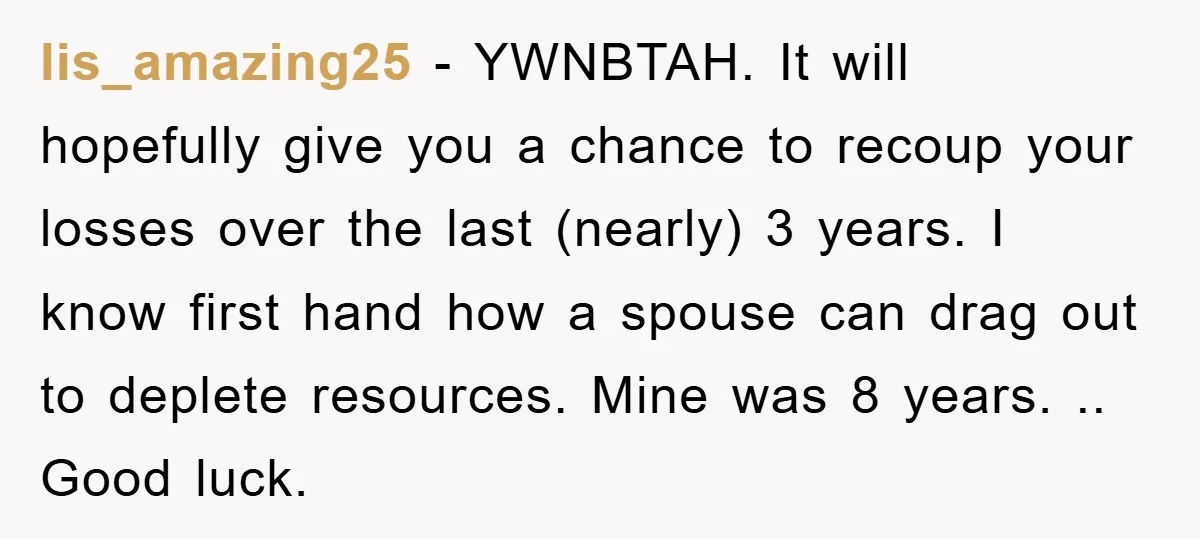 lis_amazing25 − YWNBTAH. It will hopefully give you a chance to recoup your losses over the last (nearly) 3 years. I know first hand how a spouse can drag out...
