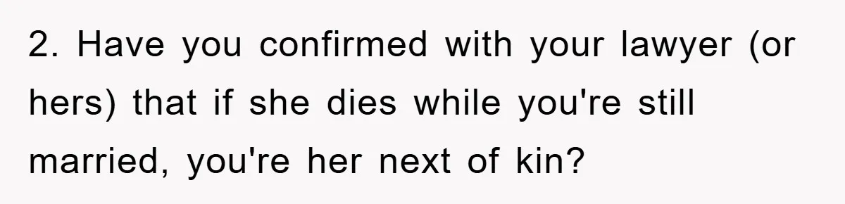 2. Have you confirmed with your lawyer (or hers) that if she dies while you're still married, you're her next of kin?
