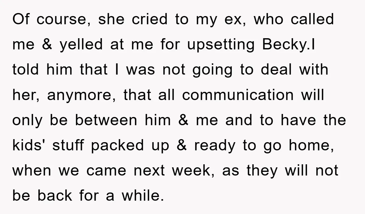 Of course, she cried to my ex, who called me & yelled at me for upsetting Becky.I told him that I was not going to deal with her, anymore, that...