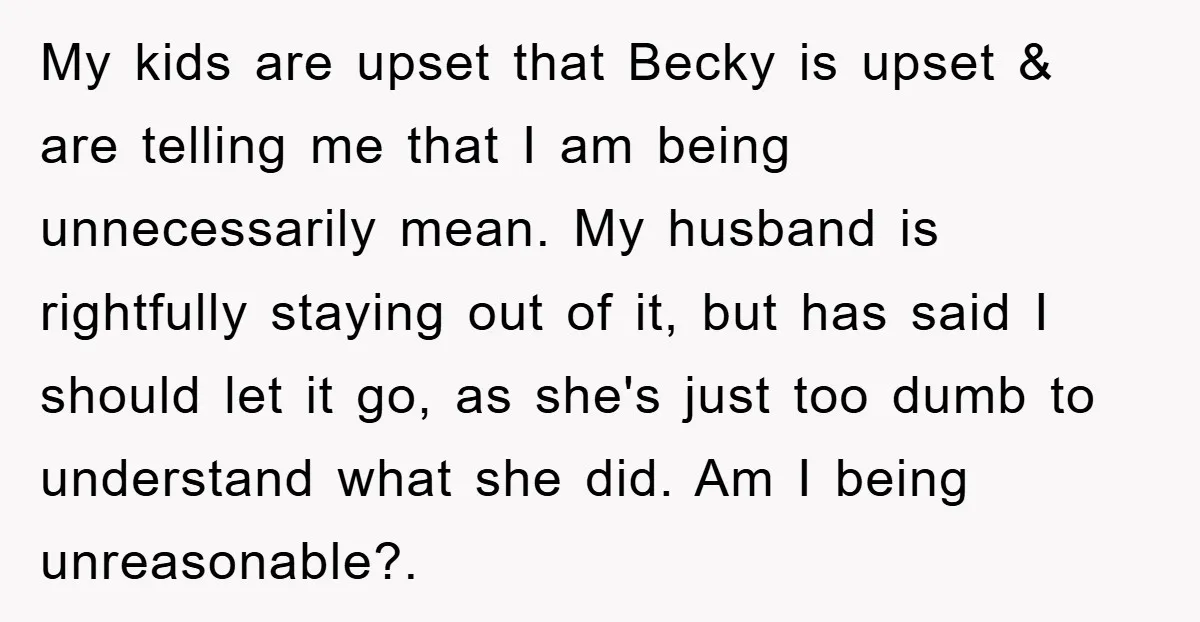 My kids are upset that Becky is upset & are telling me that I am being unnecessarily mean. My husband is rightfully staying out of it, but has said I...