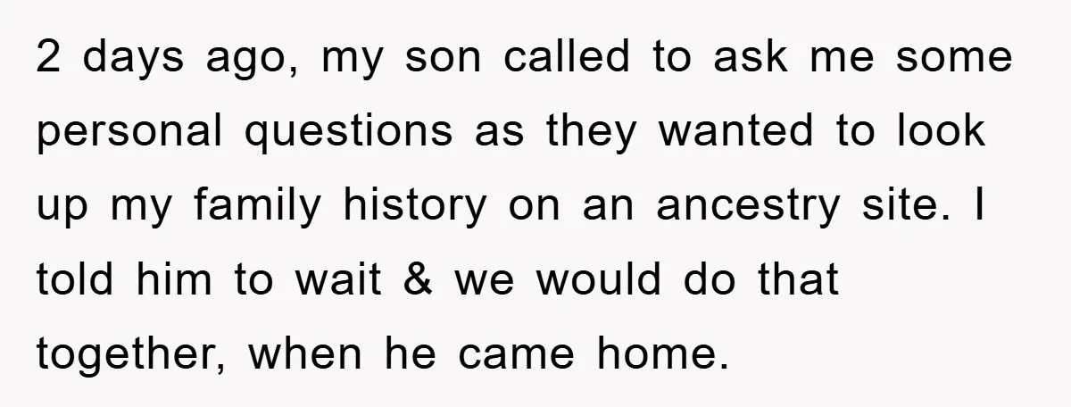 2 days ago, my son called to ask me some personal questions as they wanted to look up my family history on an ancestry site. I told him to wait...