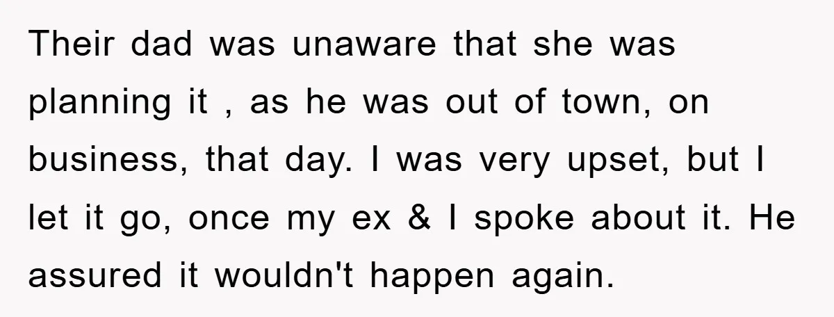 Their dad was unaware that she was planning it , as he was out of town, on business, that day. I was very upset, but I let it go, once...