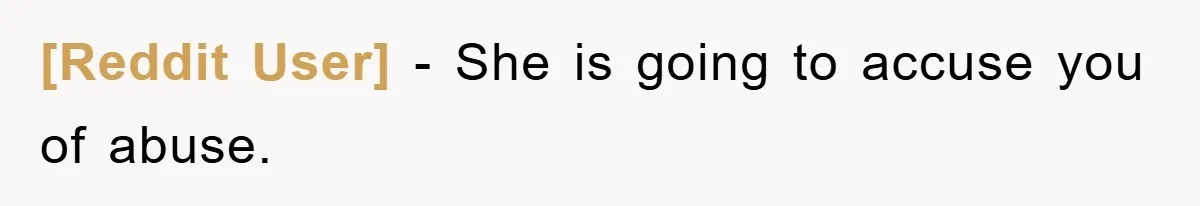 [Reddit User] - She is going to accuse you of abuse.