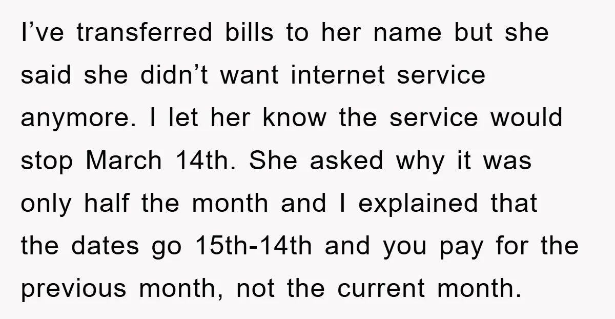 I’ve transferred bills to her name but she said she didn’t want internet service anymore. I let her know the service would stop March 14th. She asked why it was...