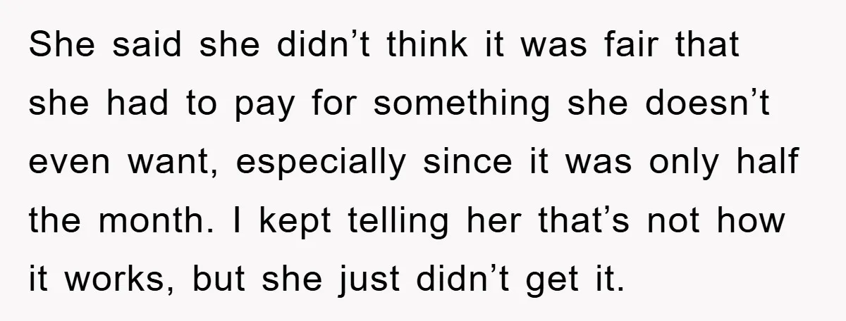She said she didn’t think it was fair that she had to pay for something she doesn’t even want, especially since it was only half the month. I kept telling...