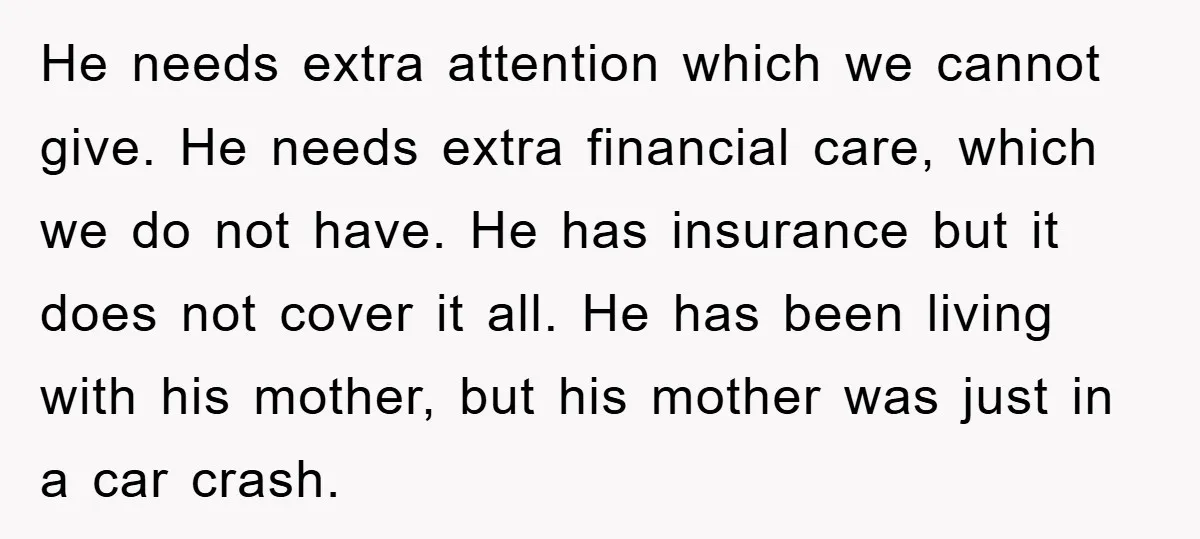 He needs extra attention which we cannot give. He needs extra financial care, which we do not have. He has insurance but it does not cover it all. He has...