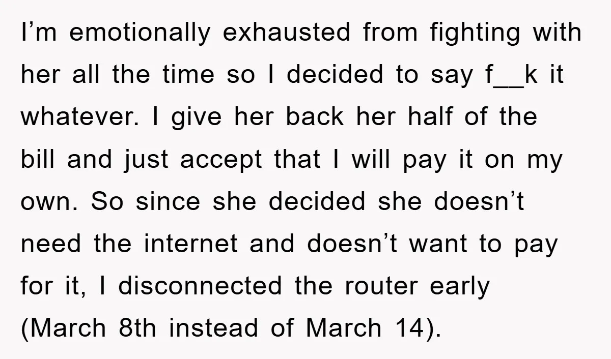 I’m emotionally exhausted from fighting with her all the time so I decided to say f__k it whatever. I give her back her half of the bill and just accept...