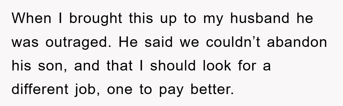 When I brought this up to my husband he was outraged. He said we couldn’t abandon his son, and that I should look for a different job, one to pay...