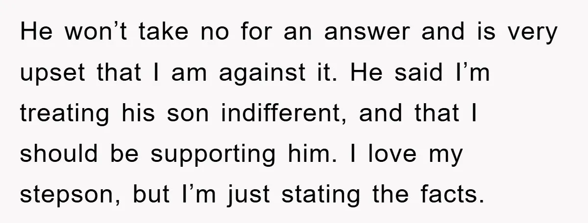 He won’t take no for an answer and is very upset that I am against it. He said I’m treating his son indifferent, and that I should be supporting him....