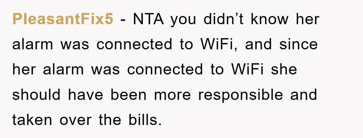 PleasantFix5 − NTA you didn’t know her alarm was connected to WiFi, and since her alarm was connected to WiFi she should have been more responsible and taken over the...