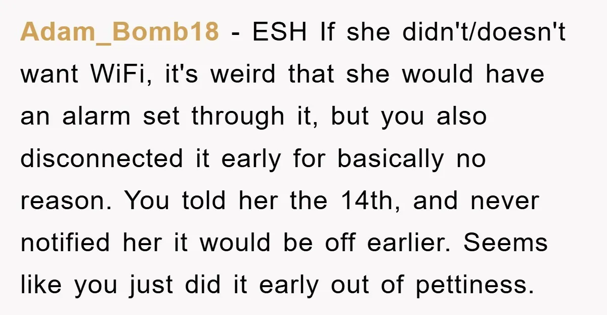 Adam_Bomb18 − ESH If she didn't/doesn't want WiFi, it's weird that she would have an alarm set through it, but you also disconnected it early for basically no reason. You...