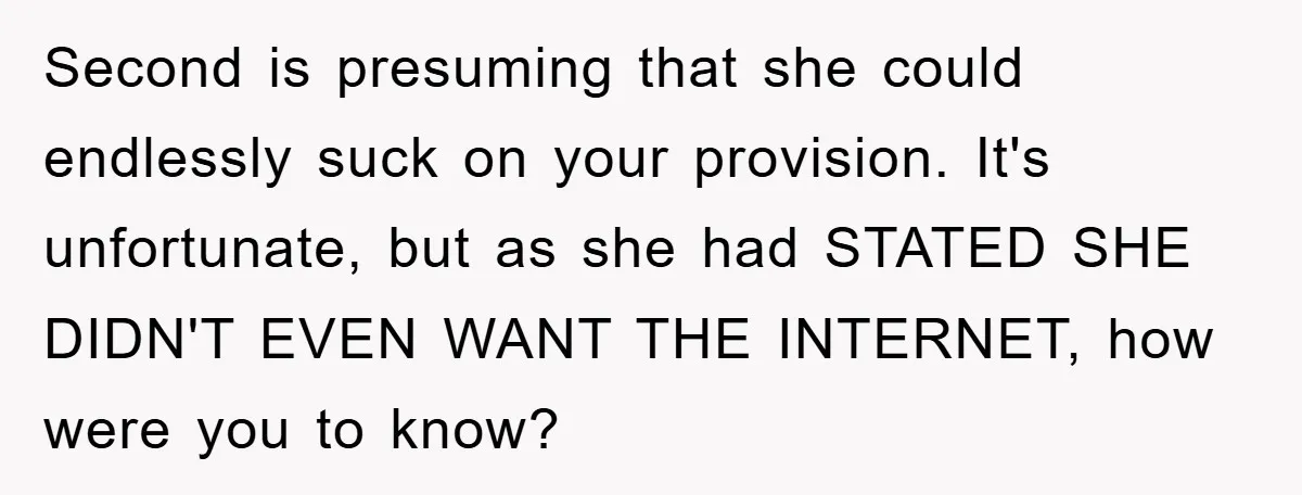 Second is presuming that she could endlessly suck on your provision. It's unfortunate, but as she had STATED SHE DIDN'T EVEN WANT THE INTERNET, how were you to know?
