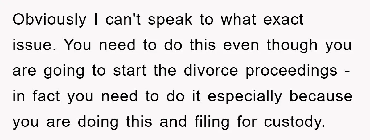 Obviously I can't speak to what exact issue. You need to do this even though you are going to start the divorce proceedings - in fact you need to do...