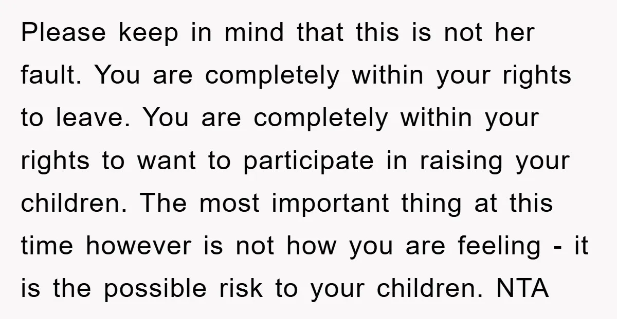 Please keep in mind that this is not her fault. You are completely within your rights to leave. You are completely within your rights to want to participate in raising...