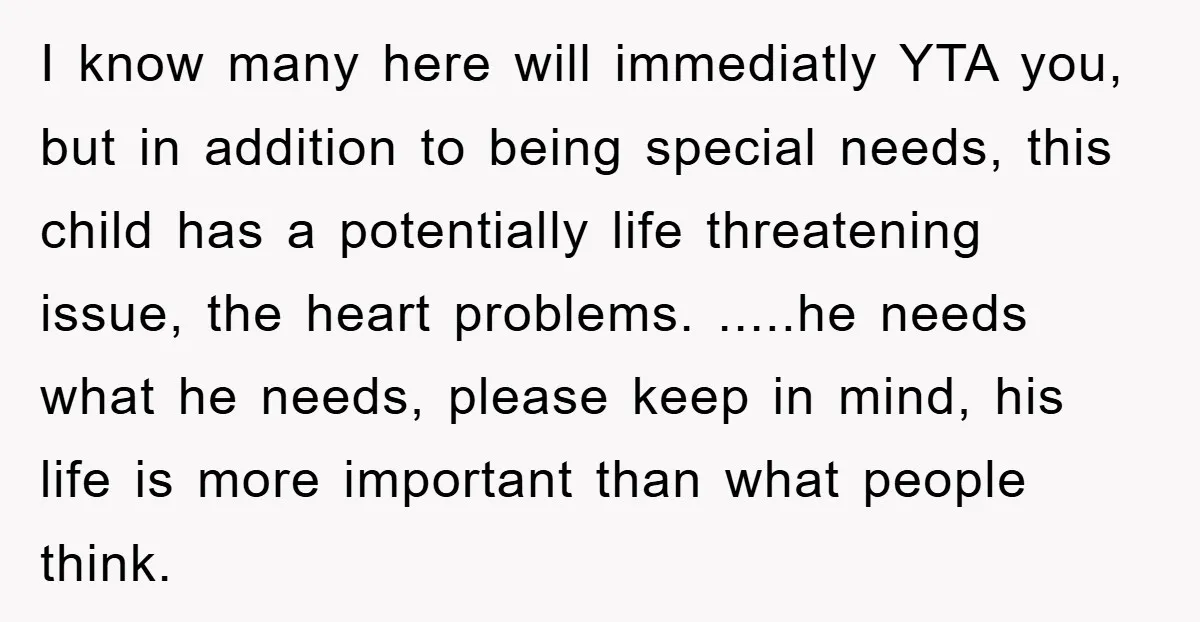 I know many here will immediatly YTA you, but in addition to being special needs, this child has a potentially life threatening issue, the heart problems. .....he needs what he...