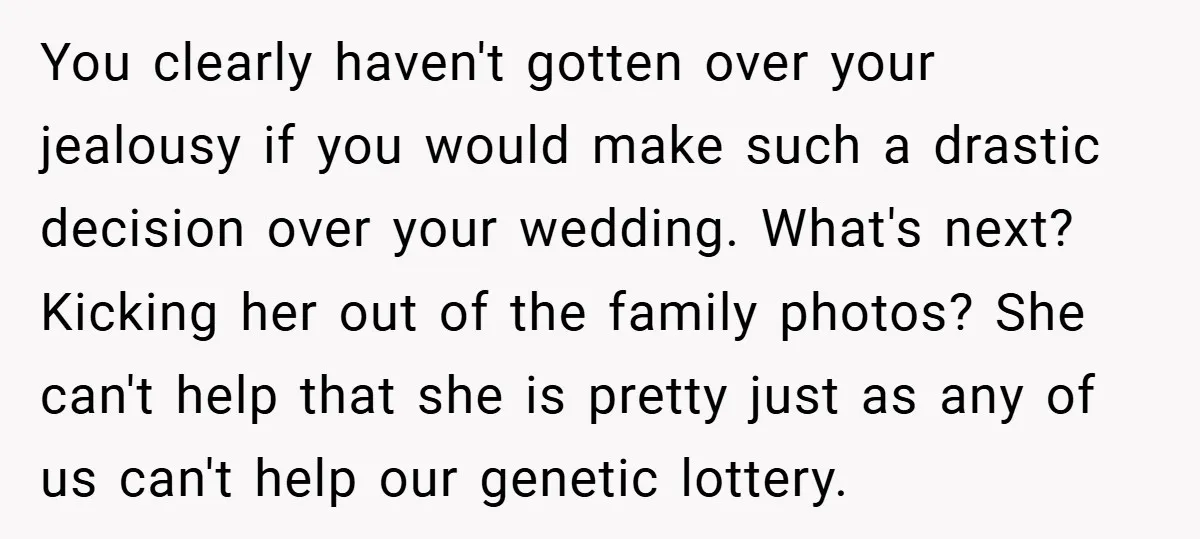 You clearly haven't gotten over your jealousy if you would make such a drastic decision over your wedding. What's next? Kicking her out of the family photos? She can't help...