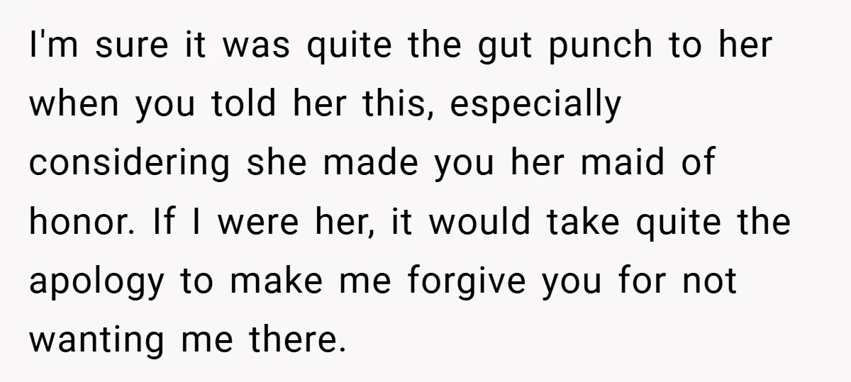 I'm sure it was quite the gut punch to her when you told her this, especially considering she made you her maid of honor. If I were her, it would...