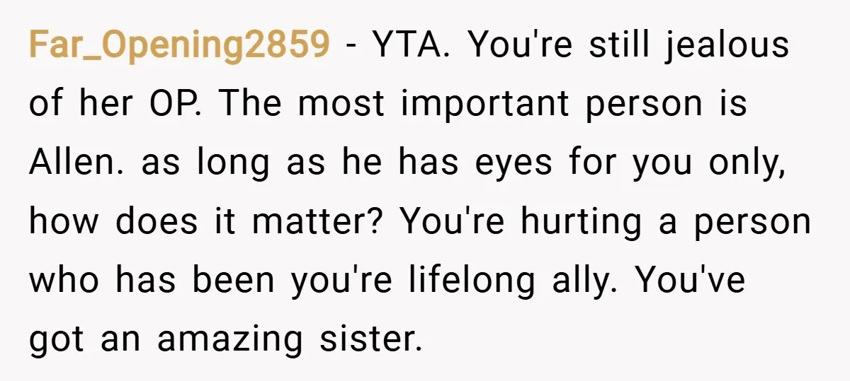 Far_Opening2859 − YTA. You're still jealous of her OP. The most important person is Allen. as long as he has eyes for you only, how does it matter? You're hurting...