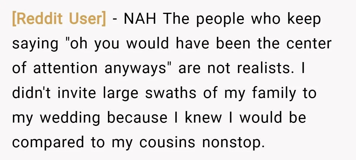 [Reddit User] − NAH The people who keep saying "oh you would have been the center of attention anyways" are not realists. I didn't invite large swaths of my family...