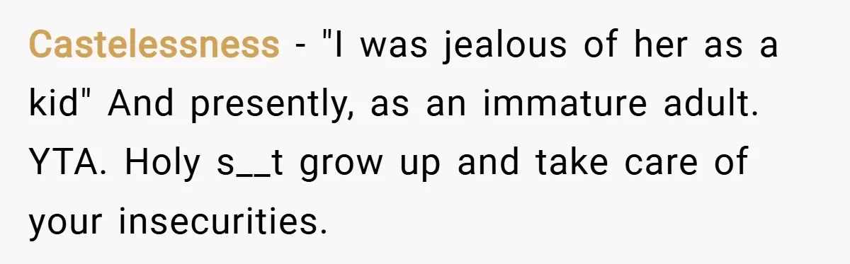 Castelessness − "I was jealous of her as a kid" And presently, as an immature adult. YTA. Holy s__t grow up and take care of your insecurities.